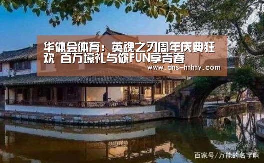 华体会体育:英魂之刃周年庆典狂欢 百万壕礼与你FUN享青春(图3) 华体会体育