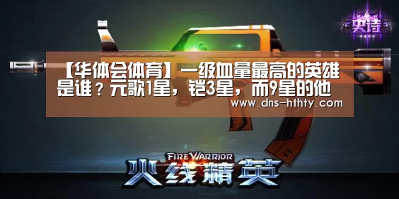 【华体会体育】一级血量最高的英雄是谁?元歌1星,铠3星,而9星的他比别人多1000血(图3) 华体会体育